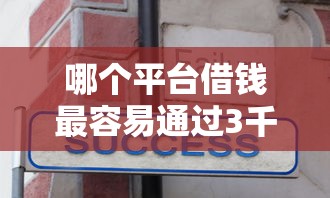 哪个平台借钱最容易通过3千元无门槛本月借款平台力荐！分享小额网贷口子3千元无门槛借款