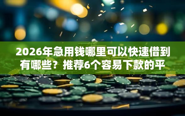 2026年急用钱哪里可以快速借到有哪些？推荐6个容易下款的平台