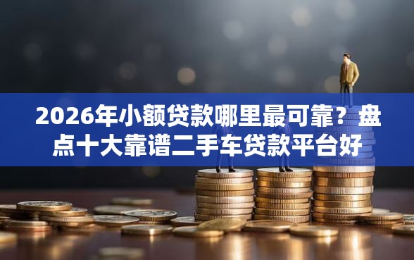 2026年小额贷款哪里最可靠？盘点十大靠谱二手车贷款平台好