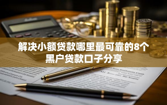 解决小额贷款哪里最可靠的8个黑户贷款口子分享