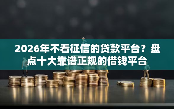 2026年不看征信的贷款平台？盘点十大靠谱正规的借钱平台