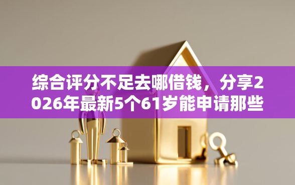 综合评分不足去哪借钱,分享2026年最新5个61岁能申请那些网贷平台 综合评分不足去哪借钱,分享2026年最新5个61岁能申请那些网贷平台