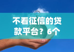 不看征信的贷款平台？6个靠谱真正不查征信的贷款app推荐