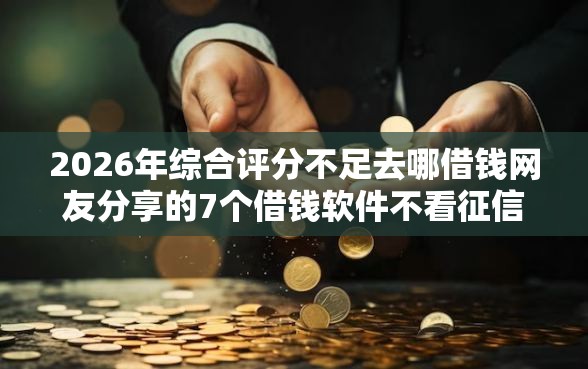 2026年综合评分不足去哪借钱网友分享的7个借钱软件不看征信的容易下款的我觉得不错！