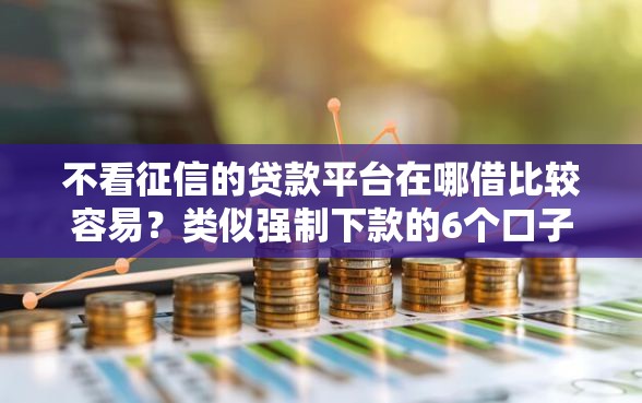 不看征信的贷款平台在哪借比较容易？类似强制下款的6个口子参考