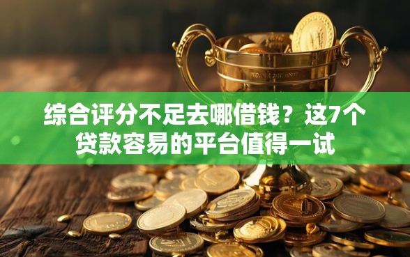 综合评分不足去哪借钱？这7个贷款容易的平台值得一试