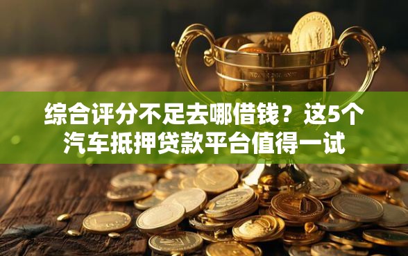 综合评分不足去哪借钱？这5个汽车抵押贷款平台值得一试