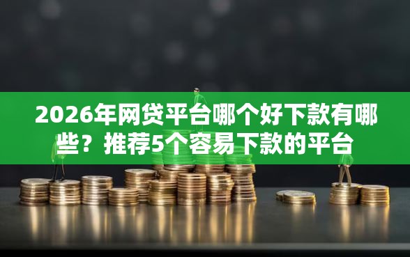 2026年网贷平台哪个好下款有哪些？推荐5个容易下款的平台