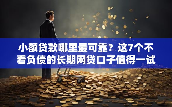 小额贷款哪里最可靠？这7个不看负债的长期网贷口子值得一试
