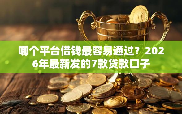 哪个平台借钱最容易通过？2026年最新发的7款贷款口子