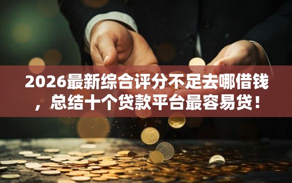 2026最新综合评分不足去哪借钱，总结十个贷款平台最容易贷！