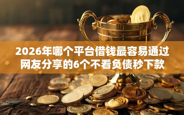 2026年哪个平台借钱最容易通过网友分享的6个不看负债秒下款的网贷平台我觉得不错！