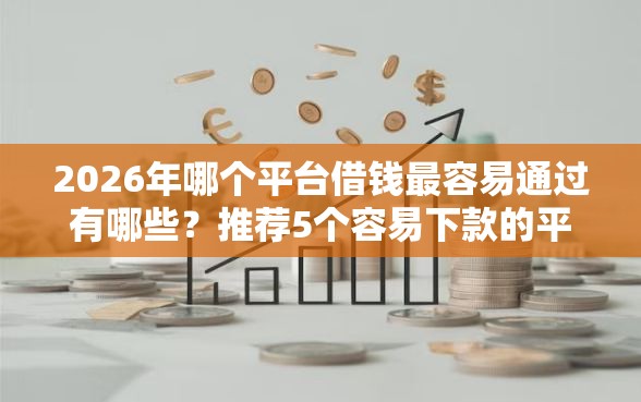2026年哪个平台借钱最容易通过有哪些？推荐5个容易下款的平台