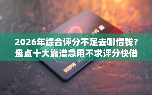 2026年综合评分不足去哪借钱？盘点十大靠谱急用不求评分快借无忧的app
