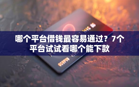 哪个平台借钱最容易通过？7个平台试试看哪个能下款