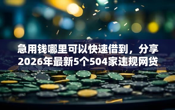 急用钱哪里可以快速借到,分享2026年最新5个504家违规网贷平台名单 急用钱哪里可以快速借到,分享2026年最新5个504家违规网贷平台名单