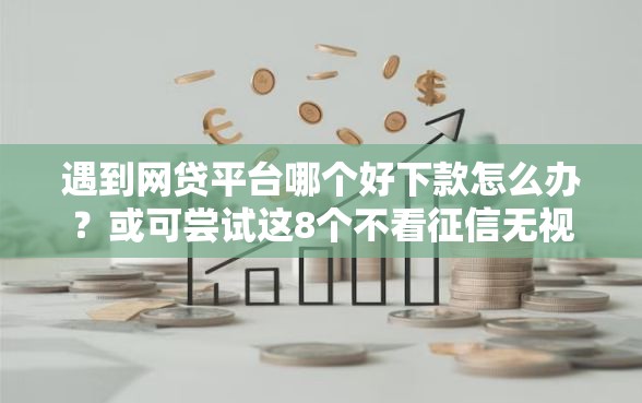 遇到网贷平台哪个好下款怎么办？或可尝试这8个不看征信无视黑白百分百下款网贷软件