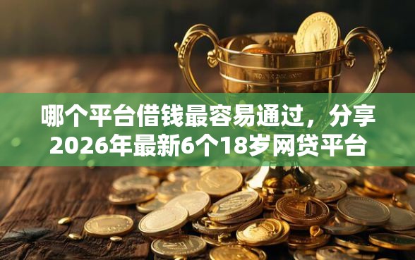 哪个平台借钱最容易通过，分享2026年最新6个18岁网贷平台