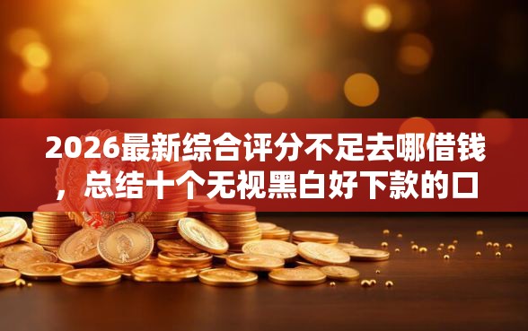 2026最新综合评分不足去哪借钱，总结十个无视黑白好下款的口子！