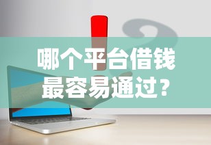 哪个平台借钱最容易通过？3千元无门槛借款平台推荐，5个平台借钱比较靠谱盘点