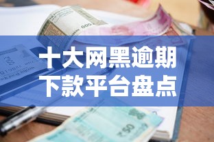 十大网黑逾期下款平台盘点，解决急用钱哪里可以快速借到的问题