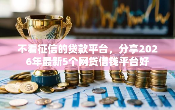 不看征信的贷款平台，分享2026年最新5个网贷借钱平台好