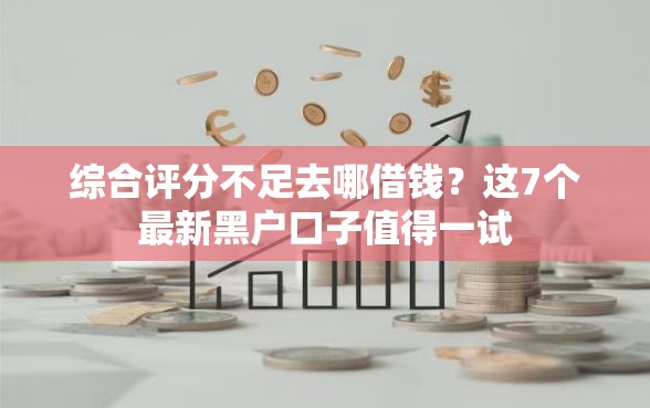 综合评分不足去哪借钱？这7个最新黑户口子值得一试