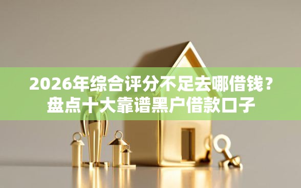 2026年综合评分不足去哪借钱？盘点十大靠谱黑户借款口子