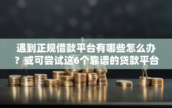 遇到正规借款平台有哪些怎么办？或可尝试这6个靠谱的贷款平台