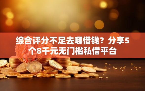 综合评分不足去哪借钱?分享5个8千元无门槛私借平台 综合评分不足去哪借钱?分享5个8千元无门槛私借平台