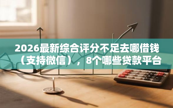 2026最新综合评分不足去哪借钱（支持微信），8个哪些贷款平台容易通过无私分享