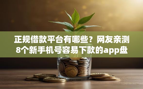 正规借款平台有哪些？网友亲测8个新手机号容易下款的app盘点