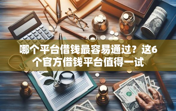 哪个平台借钱最容易通过？这6个官方借钱平台值得一试