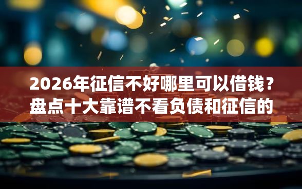 2026年征信不好哪里可以借钱？盘点十大靠谱不看负债和征信的app