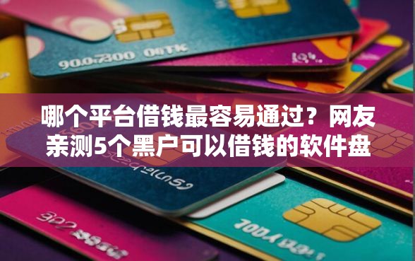 哪个平台借钱最容易通过？网友亲测5个黑户可以借钱的软件盘点