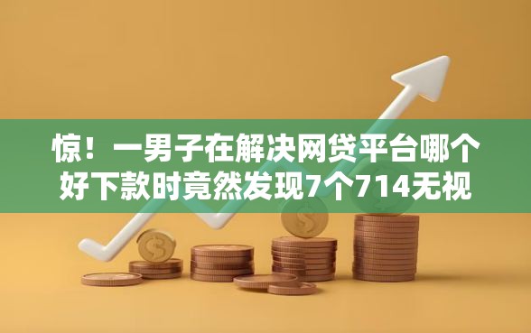 惊！一男子在解决网贷平台哪个好下款时竟然发现7个714无视逾期秒下的软件，事后分享了出来