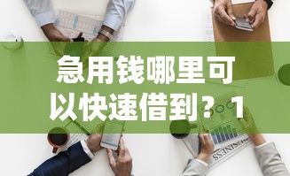 急用钱哪里可以快速借到？10个靠谱口子大全推荐