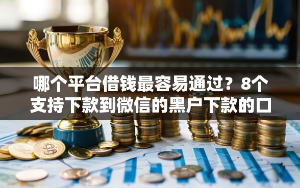 哪个平台借钱最容易通过？8个支持下款到微信的黑户下款的口子还