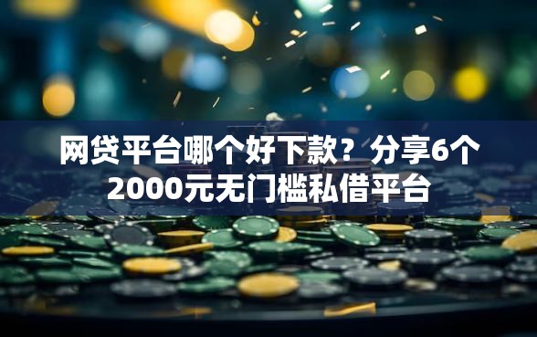 网贷平台哪个好下款？分享6个2000元无门槛私借平台