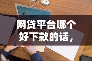 网贷平台哪个好下款的话,可以看看这7个花户能下款的口子 网贷平台哪个好下款的话,可以看看这7个花户能下款的口子