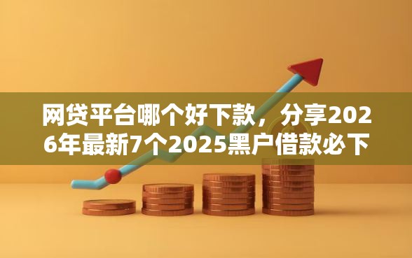 网贷平台哪个好下款，分享2026年最新7个2025黑户借款必下口子