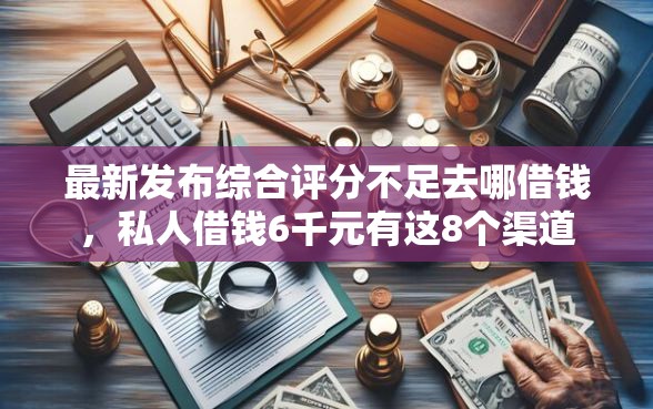 最新发布综合评分不足去哪借钱,私人借钱6千元有这8个渠道 最新发布综合评分不足去哪借钱,私人借钱6千元有这8个渠道