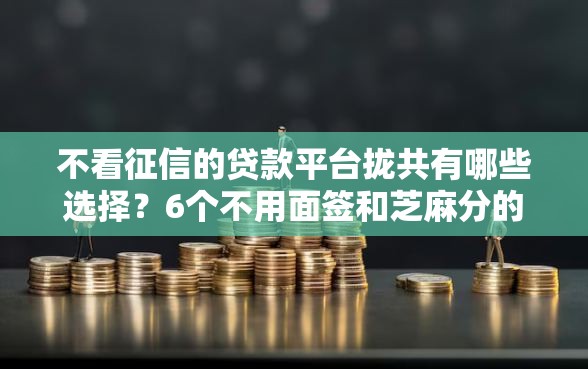不看征信的贷款平台拢共有哪些选择？6个不用面签和芝麻分的贷款平台详解