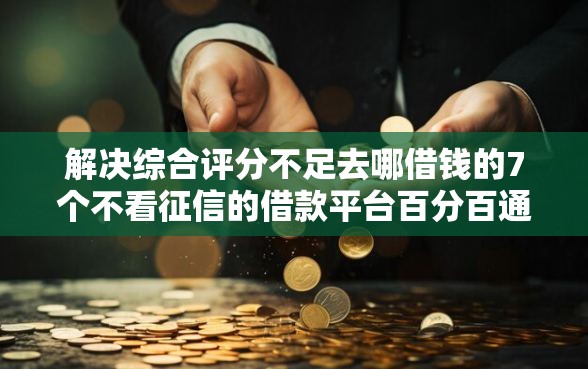 解决综合评分不足去哪借钱的7个不看征信的借款平台百分百通过分享