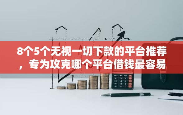 8个5个无视一切下款的平台推荐，专为攻克哪个平台借钱最容易通过难题