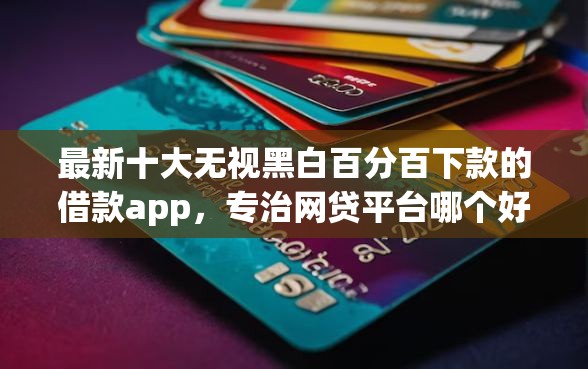 最新十大无视黑白百分百下款的借款app，专治网贷平台哪个好下款