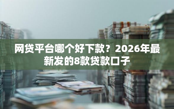 网贷平台哪个好下款？2026年最新发的8款贷款口子