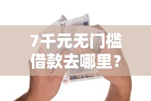 7千元无门槛借款去哪里？小额贷款哪里最可靠看这5个平台