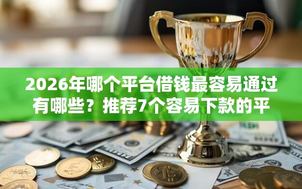 2026年哪个平台借钱最容易通过有哪些？推荐7个容易下款的平台