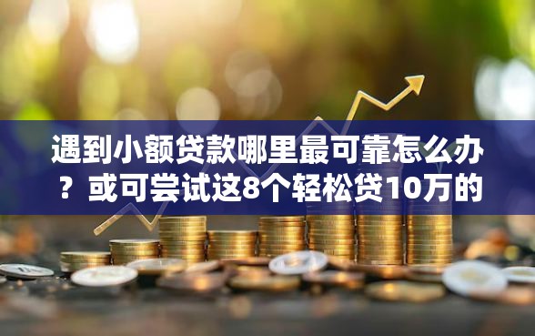 遇到小额贷款哪里最可靠怎么办？或可尝试这8个轻松贷10万的平台